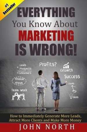 Everything You Know About Marketing Is Wrong! de John North