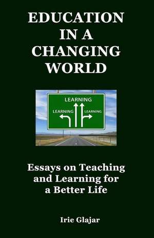 Education in a Changing World: Essays on Teaching and Learning for a Better Life de Irie Glajar