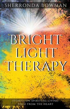 Bright Light Therapy: Stories on Spiritual Living Told from the Heart de Sherronda Bowman