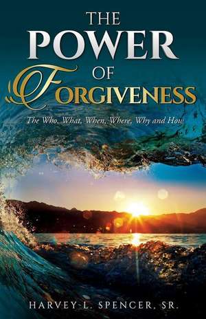 The Power of Forgiveness: The Who, What, When, Where, Why and How de Harvey L. Spencer