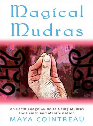 Magical Mudras - An Earth Lodge Guide to Using Mudras for Health and Manifestation de Maya Cointreau