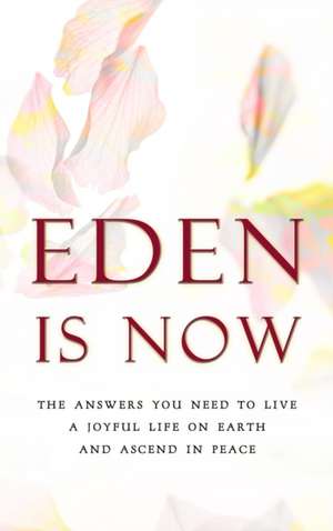 Eden is Now - The Answers You Need to Live a Joyful Life on Earth and Ascend in Peace de Eden