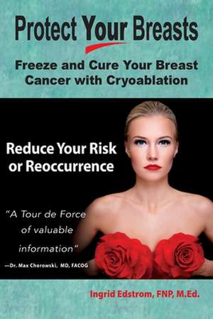 Protect Your Breasts: Freeze and Cure Your Breast Cancer with Cryoablation Reduce Your Risk or Reoccurrence de Fnp M. Ed Edstrom