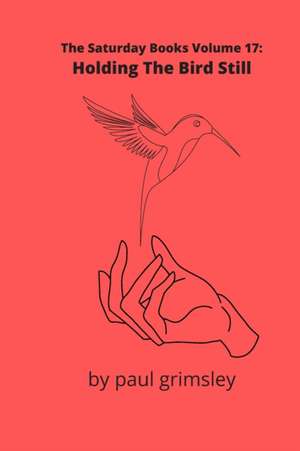 Holding The Bird Still: The Saturday Books Volume 17 de Paul Grimsley