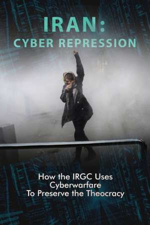 Iran: CYBER REPRESSION: How the IRGC Uses Cyberwarfare to Preserve the Theocracy de Ncri U. S. Representative Office