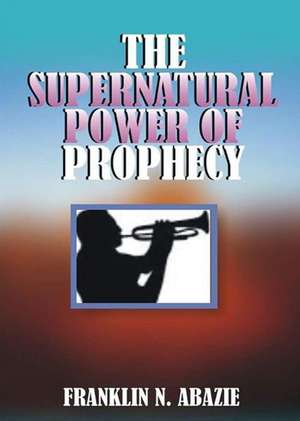 THE SUPERNATURAL POWER OF PROPHECY de Franklin N Abazie