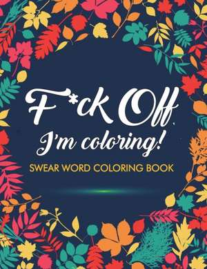 F*ck Off, I'm Coloring! Swear Word Coloring Book de Adult Coloring Books