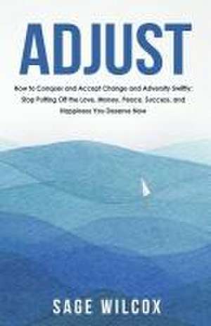 Adjust: How to Conquer and Accept Change and Adversity Swiftly; Stop Putting Off the Love, Money, Peace, Success, and Happines de Sage Wilcox