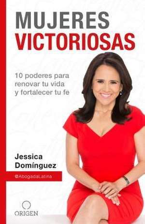 Mujeres Victoriosas: 10 Poderes Para Renovar Tu Vida Y Fortalecer Tu Fe / Victorious Women de Jessica Domínguez