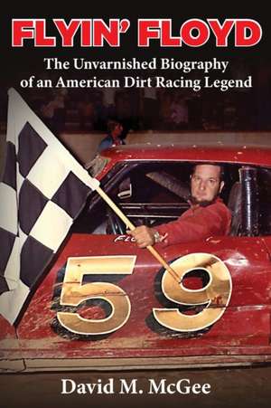 Flyin' Floyd - The Unvarnished Biography of an American Dirt Racing Legend de David M. McGee