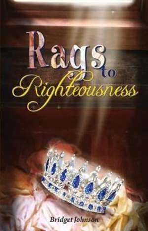 Rags to Righteousness de Bridget Johnson