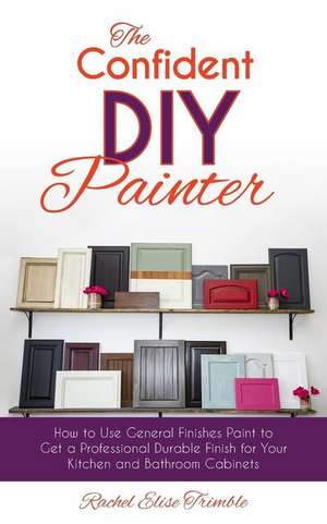 The Confident DIY Painter: How to Use General Finishes Paint to Get a Professional Durable Finish for Your Kitchen and Bathroom Cabinets de Rachel Trimble