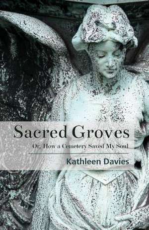 Sacred Groves: Or, How a Cemetery Saved My Soul de Kathleen Davies