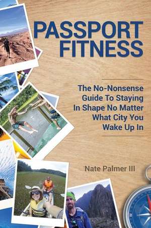 Passport Fitness: The No-Nonsense Guide To Staying In Shape No Matter What City You Wake Up In de Nate Palmer III