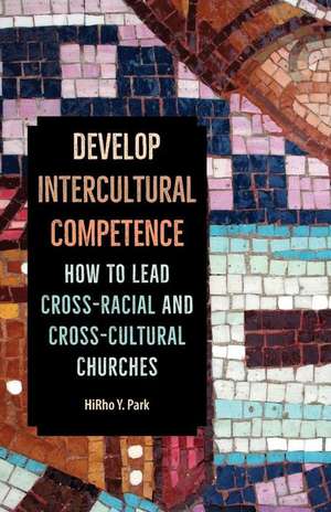 Develop Intercultural Competence: How to Lead Cross-Racial and Cross-Cultural Churches de Hirho Y. Park