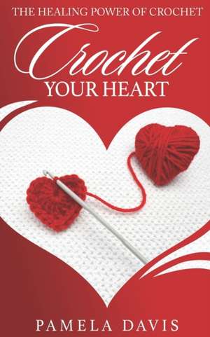 Crochet Your Heart: The Healing Power of Crochet de Pamela Ann Davis