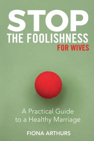 Stop the Foolishness for Wives: A Practical Guide to a Healthy Marriage de Fiona Arthurs