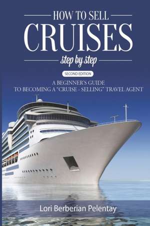 How to Sell Cruises Step-by-Step: A Beginner's Guide to Becoming a "Cruise-Selling" Travel Agent, 2nd Edition de Lori Berberian Pelentay