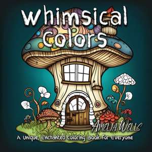 Whimsical Colors: A Unique, Enchanted Coloring Book for Everyone de Amelia Wells