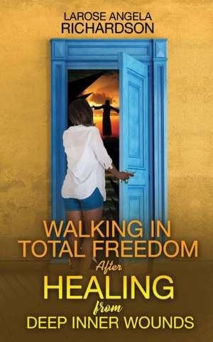 Walking in Total Freedom after Healing from Deep Inner Wounds de Larose Angela Richardson