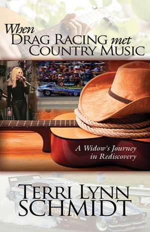 When Drag Racing Met Country Music: A Widow's Journey in Rediscovery de Terri Lynn Schmidt