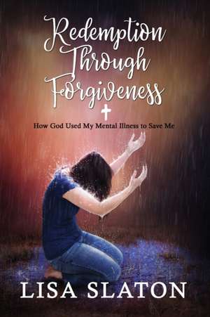 Redemption Through Forgiveness: How God Used My Mental Illness to Save Me de Lisa Slaton