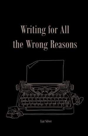 Writing For All The Wrong Reasons de Liat Silver