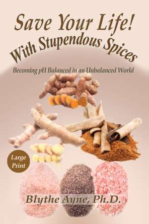 Save Your Life with Stupendous Spices: Becoming pH Balanced in an Unbalanced World - Large Print de Blythe Ayne