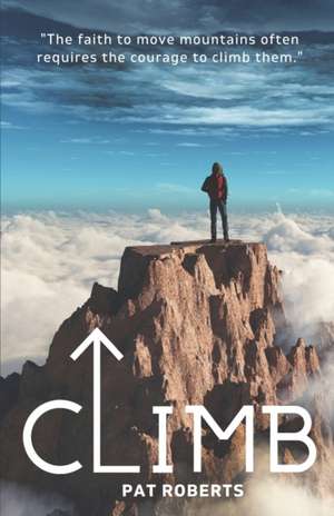 Climb: The Faith to Move Mountains Often Requires the Courage to Climb THem de Pat Roberts