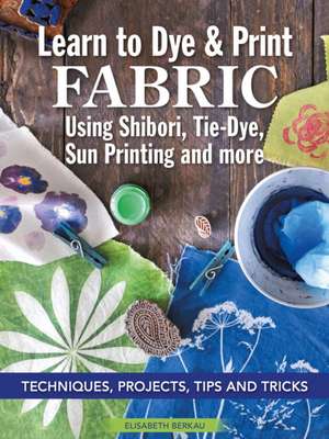 Learn to Dye & Print Fabric Using Shibori, Tie-Dye, Sun Printing, and More de Elisabeth Berkau