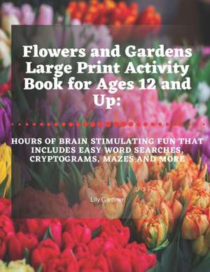 Flowers and Gardens Large Print Activity Book for Ages 12 and Up: Hours of Brain Stimulating Fun That Includes Word Searches, Cryptograms, Mazes, and de Lily Gardner