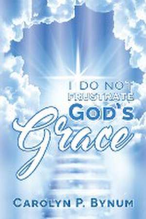 I Do Not Frustrate God's Grace de Carolyn P. Bynum