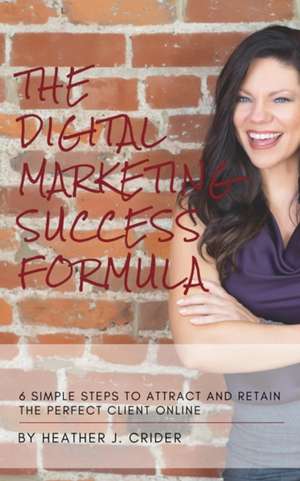 The Digital Marketing Success Formula: 6 Simple Steps To Attract And Retain The Perfect Client Online de Heather J. Crider