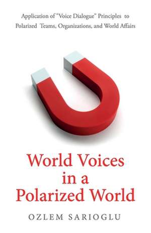 World Voices in a Polarized World: Application of Voice Dialogue Principles to Polarized Teams, Organizations, and World Affairs de Ozlem Sarioglu