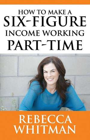 How to Make a Six-Figure Income Working Part-Time de Rebecca Whitman