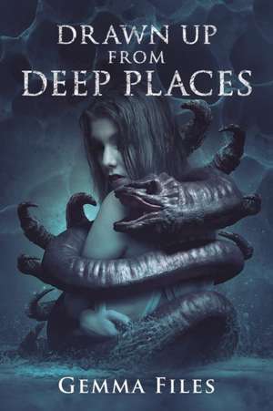 Drawn Up From Deep Places de Gemma Files