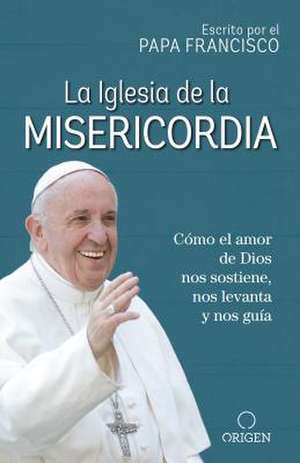 La Iglesia de la Misericordia / The Church of Mercy: Cómo El Amor de Dios Nos Sostiene, Nos Levanta Y Nos Guía de Papa Francisco