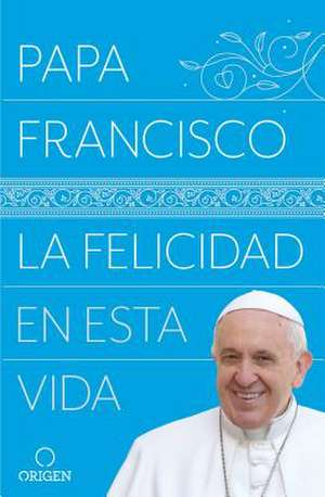 La Felicidad En Esta Vida / Pope Francis Happiness in This Life de Papa Francisco