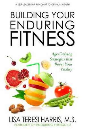 Building Your Enduring Fitness: Age-Defying Strategies That Boost Your Vitality de Lisa Teresi Harris