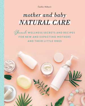 Mother and Baby Natural Care: French Wellness Secrets and Recipes for New and Expecting Mothers and Their Little Ones de Hlne Boy