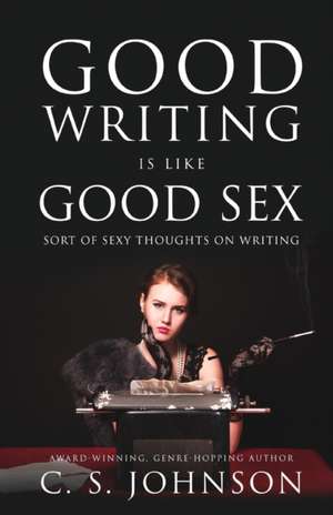 Good Writing is Like Good Sex de C. S. Johnson