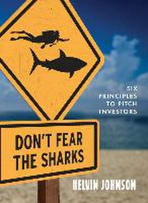 Don't Fear the Sharks: Six Principles to Pitch Investors: Six de Kelvin Johnson