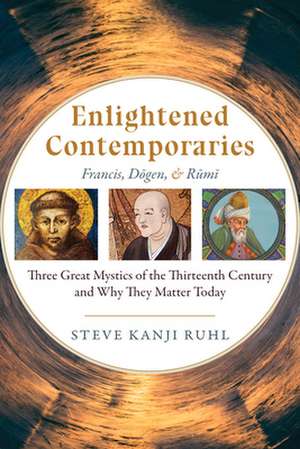 Enlightened Contemporaries: Saint Francis, D&#333;gen Zenji, and Jal&#257;l Ad-D&#299;n R&#363;m&#299; Three Great Mystics of the 13th Century and de Steve Kanji Ruhl