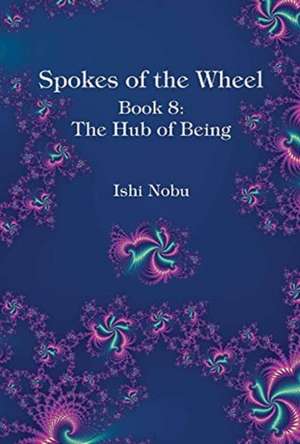 Spokes of the Wheel, Book 8: The Hub of Being: Volume 1 de Ishi Nobu