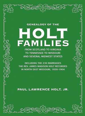 Genealogy of the Holt Families From Scotland to Virginia to Tennessee to Missouri and several Midwest States de Paul Lawrence Holt Jr.