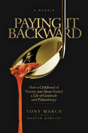 Paying It Backward: How a Childhood of Poverty and Abuse Fueled a Life of Gratitude and Philanthropy de Tony March