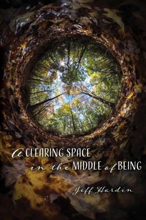 A Clearing Space in the Middle of Being de Jeff Hardin