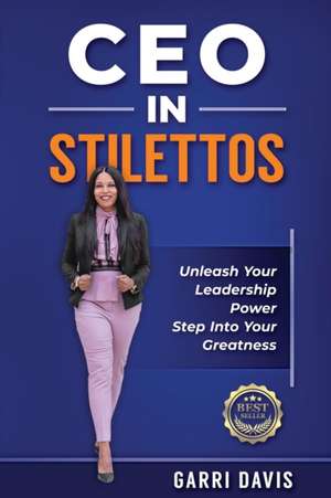 CEO in Stilettos: Unleash Your Leadership Power and Step into Your Greatness de Garri Davis