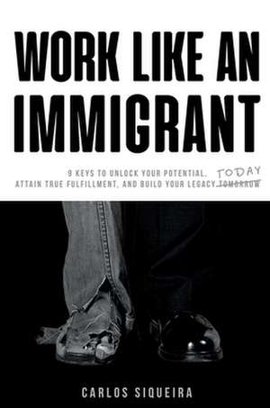 Work Like an Immigrant: 9 Keys to Unlock Your Potential, Attain True Fulfillment, and Build Your Legacy Today de Carlos Siqueira