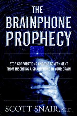 The Brainphone Prophecy: Stop Corporations and the Government from Inserting a Smartphone in Your Brain de Scott Snair